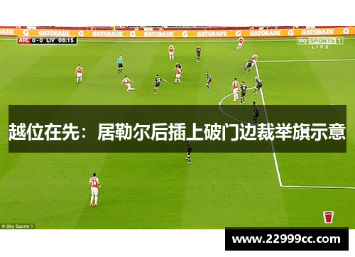 越位在先：居勒尔后插上破门边裁举旗示意